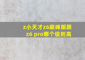 z小天才z6巅峰版跟z6 pro哪个级别高